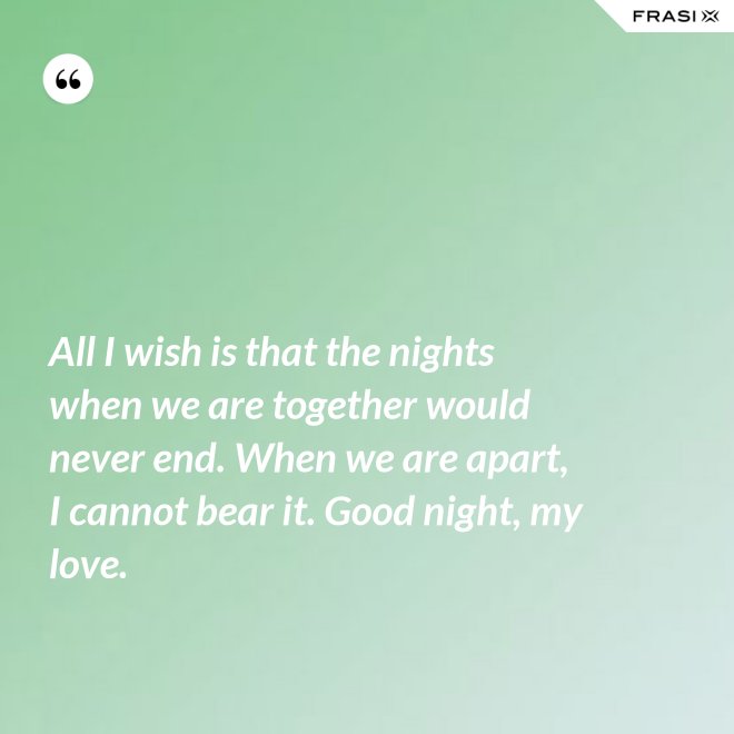 All I wish is that the nights when we are together would never end. When we are apart, I cannot bear it. Good night, my love. - Anonimo