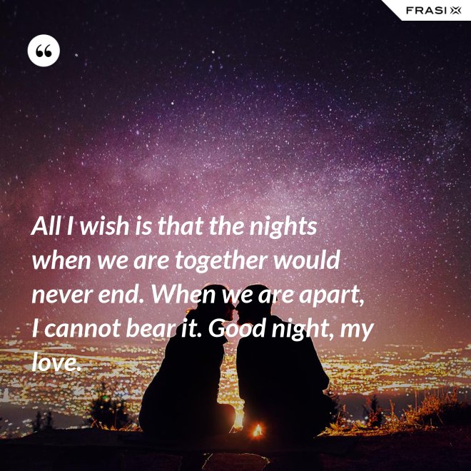 All I wish is that the nights when we are together would never end. When we are apart, I cannot bear it. Good night, my love. - Anonimo