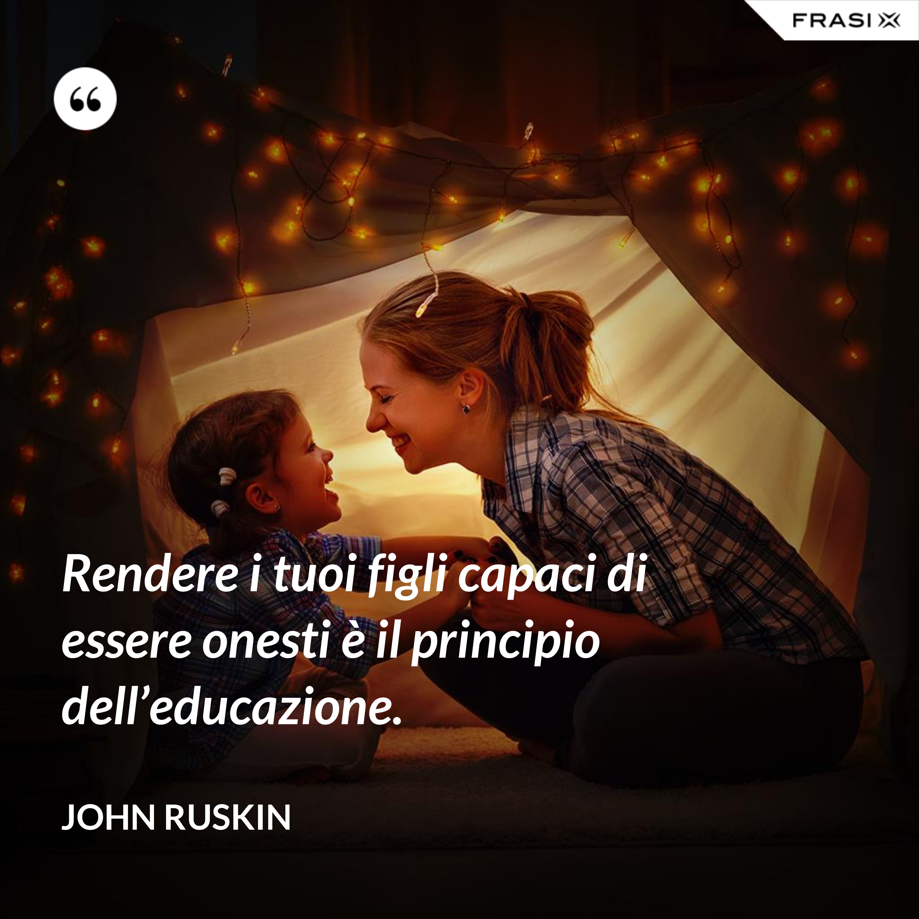 Rendere i tuoi figli capaci di essere onesti è il principio dell’educazione. - John Ruskin
