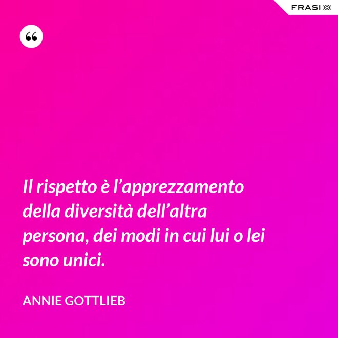 Il rispetto è l’apprezzamento della diversità dell’altra persona, dei modi in cui lui o lei sono unici. - Annie Gottlieb