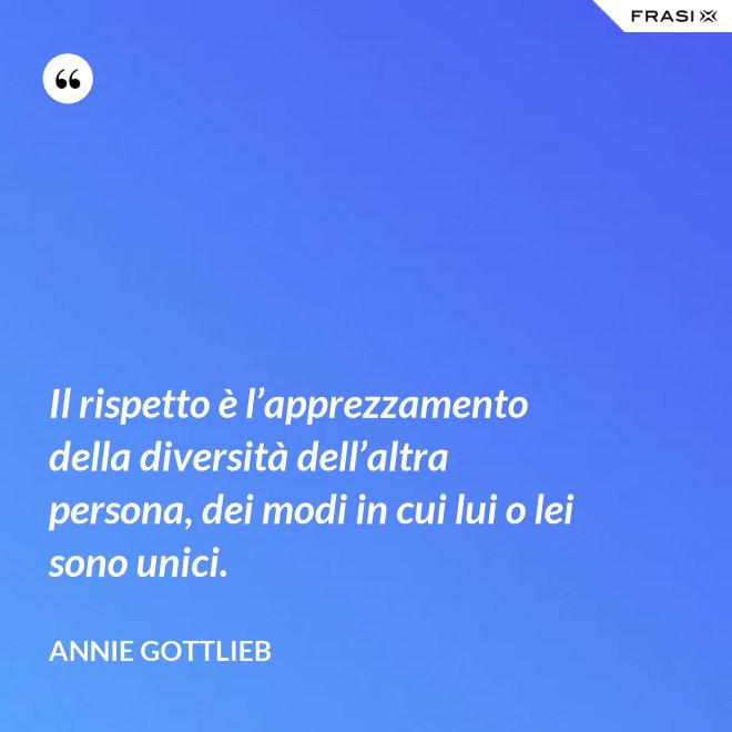 Il rispetto è l’apprezzamento della diversità dell’altra persona, dei modi in cui lui o lei sono unici. - Annie Gottlieb