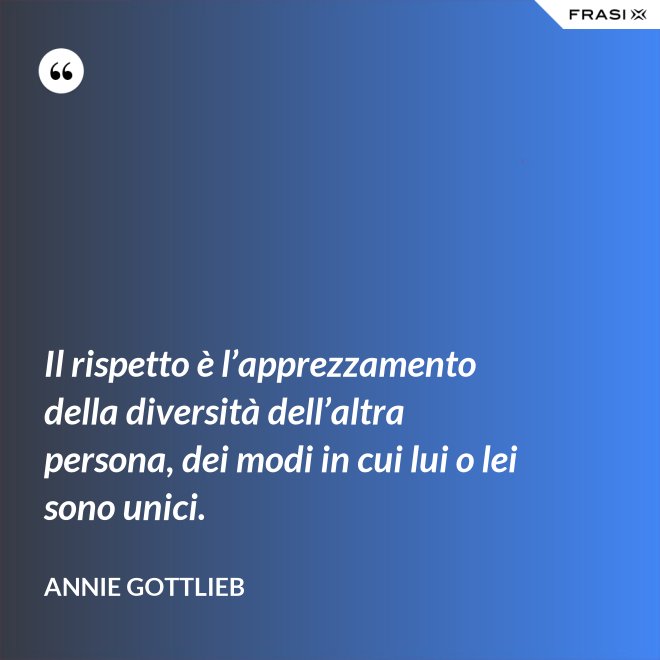 Il rispetto è l’apprezzamento della diversità dell’altra persona, dei modi in cui lui o lei sono unici. - Annie Gottlieb