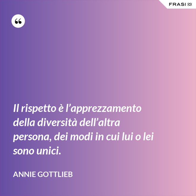 Il rispetto è l’apprezzamento della diversità dell’altra persona, dei modi in cui lui o lei sono unici. - Annie Gottlieb