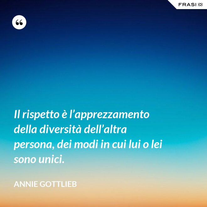 Il rispetto è l’apprezzamento della diversità dell’altra persona, dei modi in cui lui o lei sono unici. - Annie Gottlieb