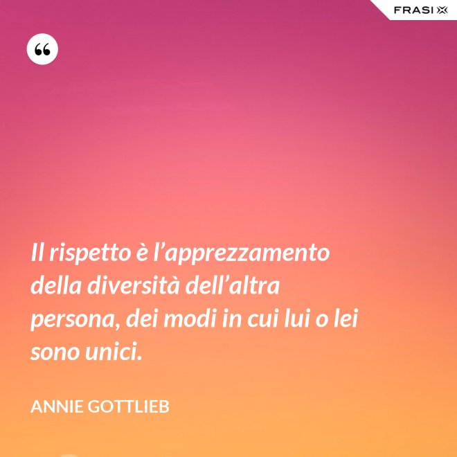Il rispetto è l’apprezzamento della diversità dell’altra persona, dei modi in cui lui o lei sono unici. - Annie Gottlieb