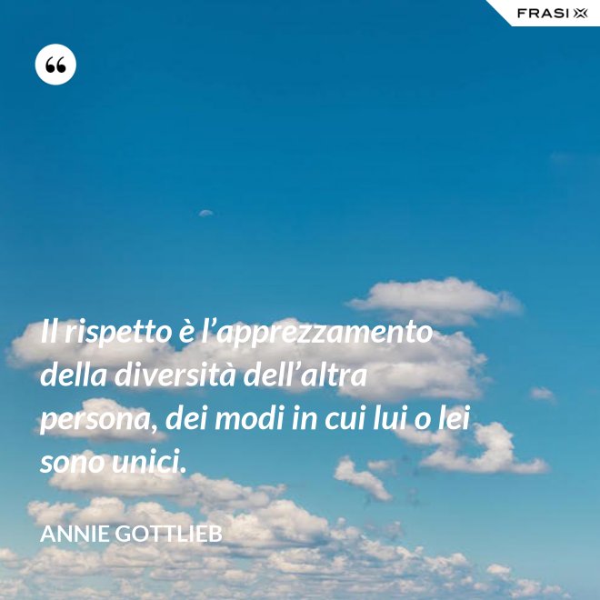 Il rispetto è l’apprezzamento della diversità dell’altra persona, dei modi in cui lui o lei sono unici. - Annie Gottlieb