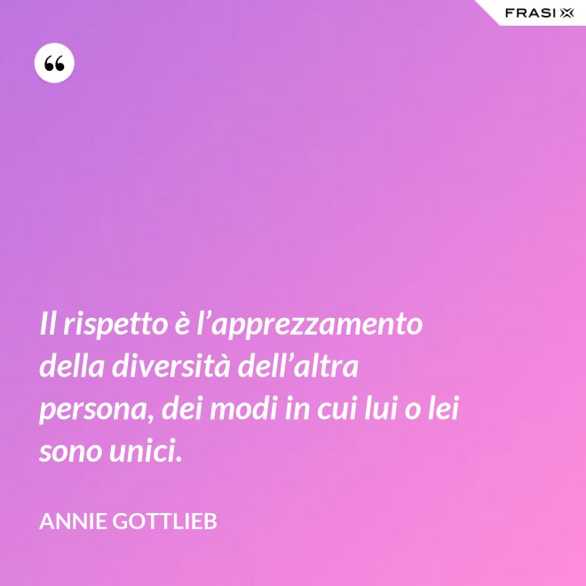 Il rispetto è l’apprezzamento della diversità dell’altra persona, dei modi in cui lui o lei sono unici. - Annie Gottlieb