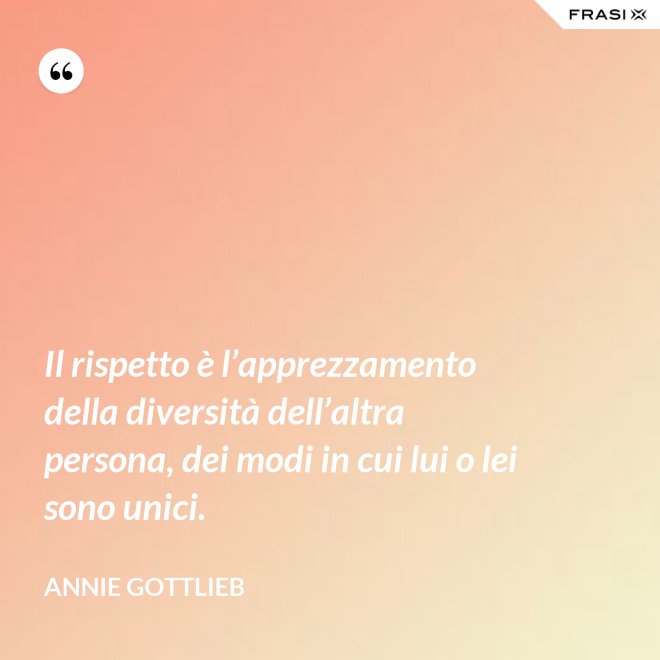 Il rispetto è l’apprezzamento della diversità dell’altra persona, dei modi in cui lui o lei sono unici. - Annie Gottlieb