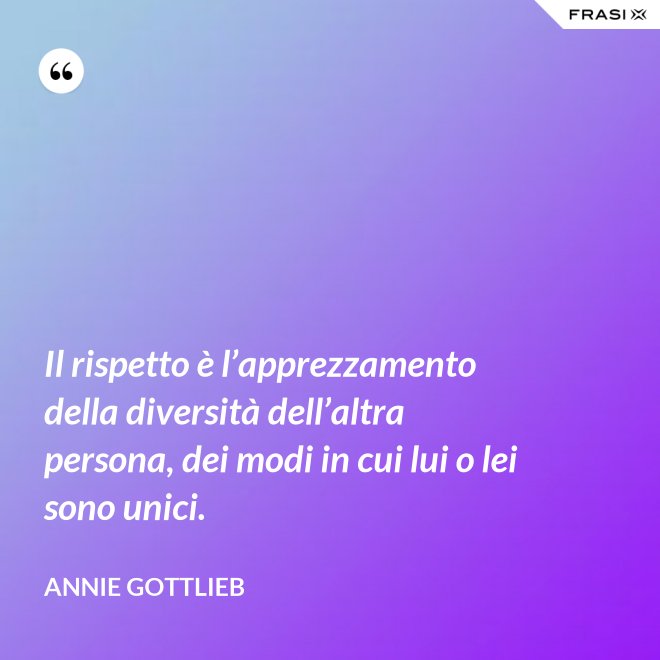 Il rispetto è l’apprezzamento della diversità dell’altra persona, dei modi in cui lui o lei sono unici. - Annie Gottlieb
