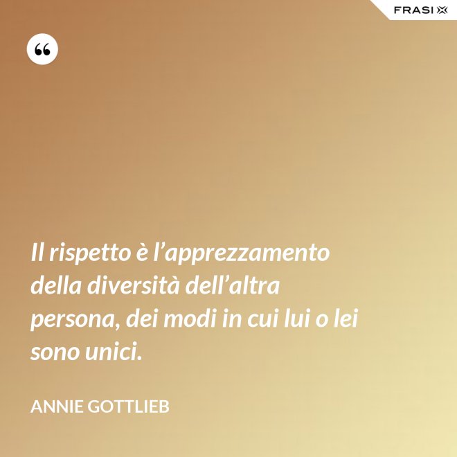 Il rispetto è l’apprezzamento della diversità dell’altra persona, dei modi in cui lui o lei sono unici. - Annie Gottlieb
