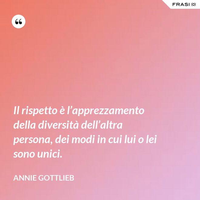Il rispetto è l’apprezzamento della diversità dell’altra persona, dei modi in cui lui o lei sono unici. - Annie Gottlieb