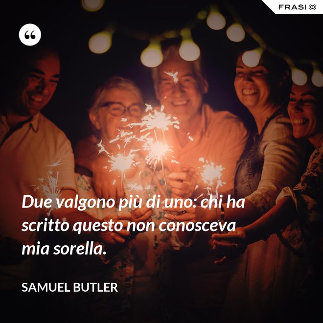 Due valgono più di uno: chi ha scritto questo non conosceva mia sorella. - Samuel Butler