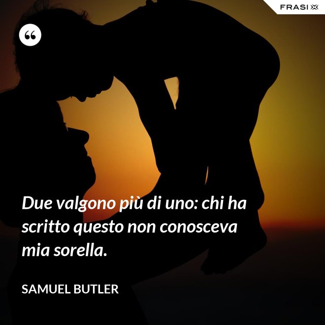 Due valgono più di uno: chi ha scritto questo non conosceva mia sorella. - Samuel Butler