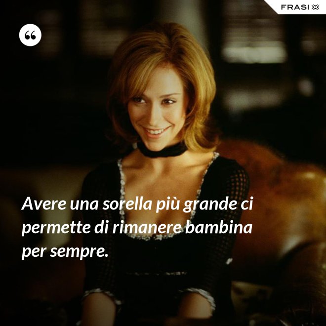 Avere una sorella più grande ci permette di rimanere bambina per sempre. - Anonimo