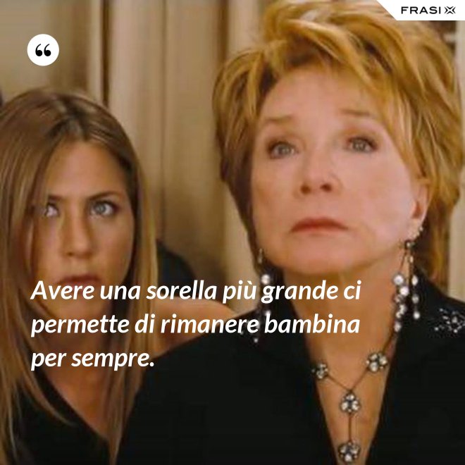 Avere una sorella più grande ci permette di rimanere bambina per sempre. - Anonimo