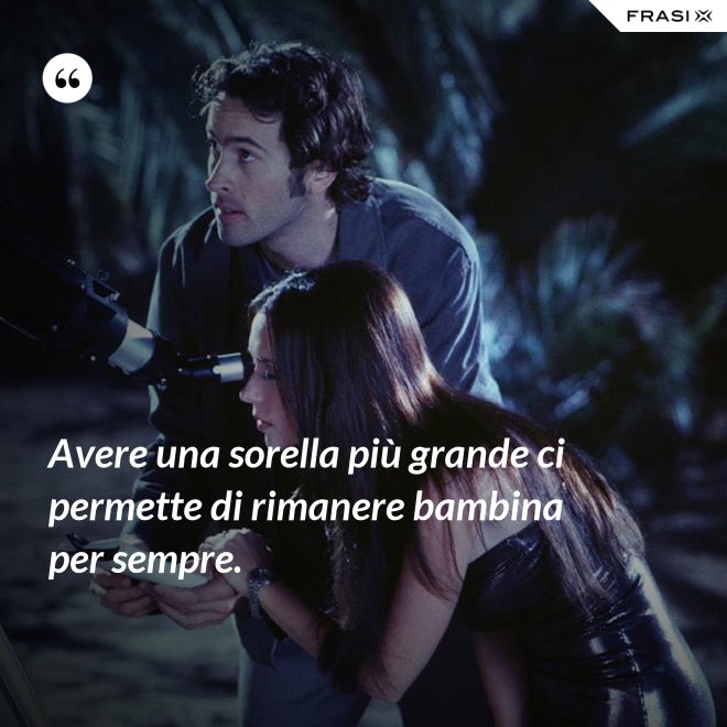 Avere una sorella più grande ci permette di rimanere bambina per sempre. - Anonimo