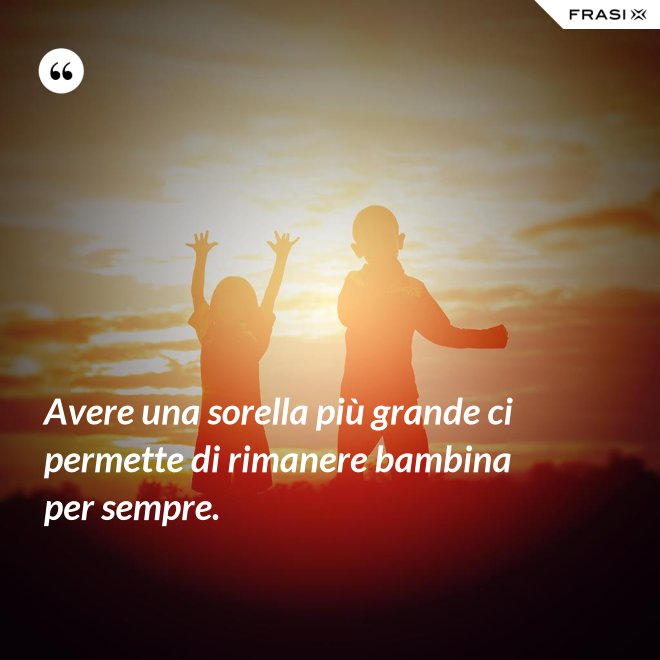 Avere una sorella più grande ci permette di rimanere bambina per sempre. - Anonimo