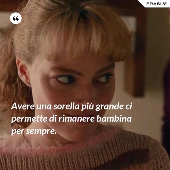 Avere una sorella più grande ci permette di rimanere bambina per sempre. - Anonimo
