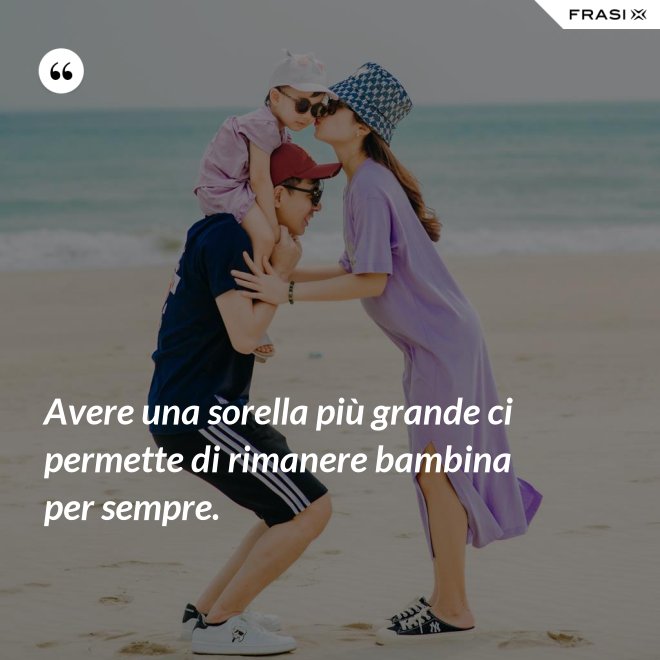 Avere una sorella più grande ci permette di rimanere bambina per sempre. - Anonimo