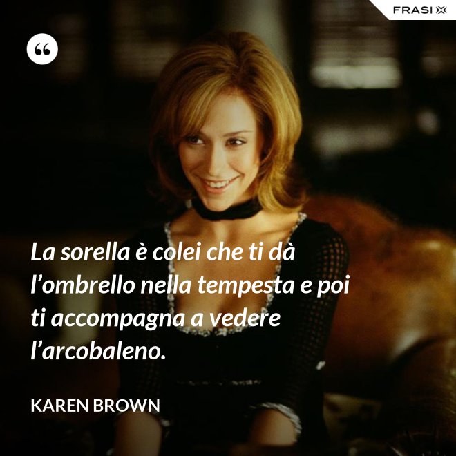 La sorella è colei che ti dà l’ombrello nella tempesta e poi ti accompagna a vedere l’arcobaleno. - Karen Brown