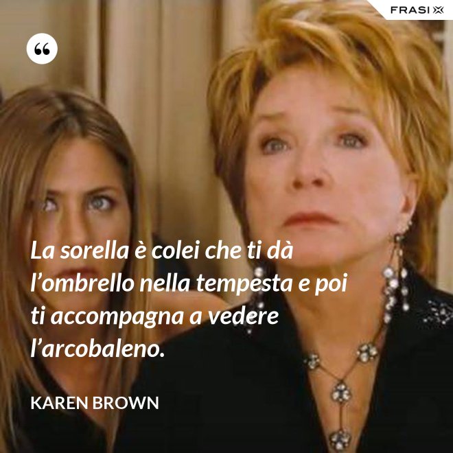 La sorella è colei che ti dà l’ombrello nella tempesta e poi ti accompagna a vedere l’arcobaleno. - Karen Brown