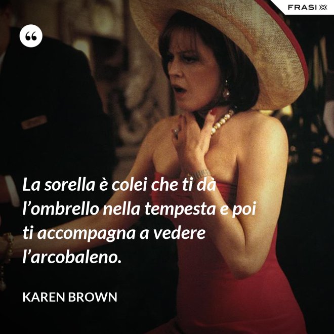 La sorella è colei che ti dà l’ombrello nella tempesta e poi ti accompagna a vedere l’arcobaleno. - Karen Brown