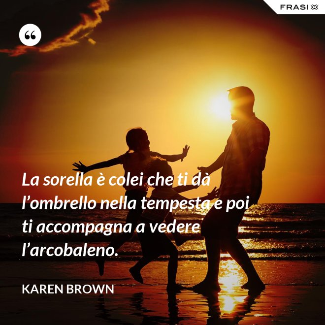 La sorella è colei che ti dà l’ombrello nella tempesta e poi ti accompagna a vedere l’arcobaleno. - Karen Brown
