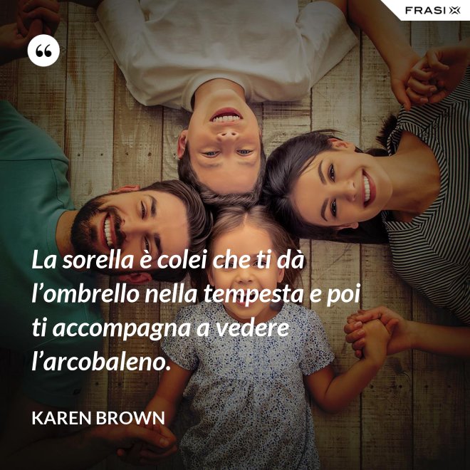 La sorella è colei che ti dà l’ombrello nella tempesta e poi ti accompagna a vedere l’arcobaleno. - Karen Brown