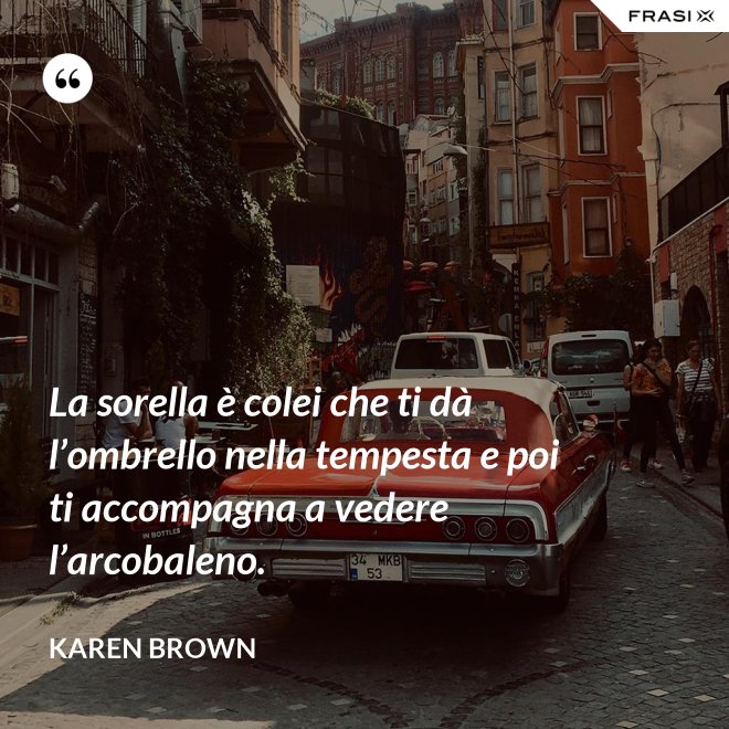 La sorella è colei che ti dà l’ombrello nella tempesta e poi ti accompagna a vedere l’arcobaleno. - Karen Brown