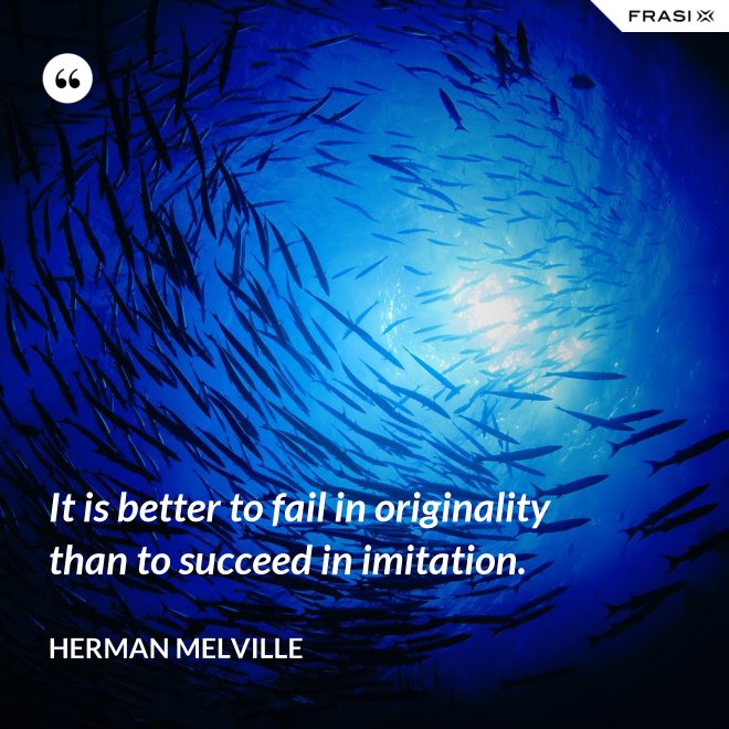 It is better to fail in originality than to succeed in imitation. - Herman Melville