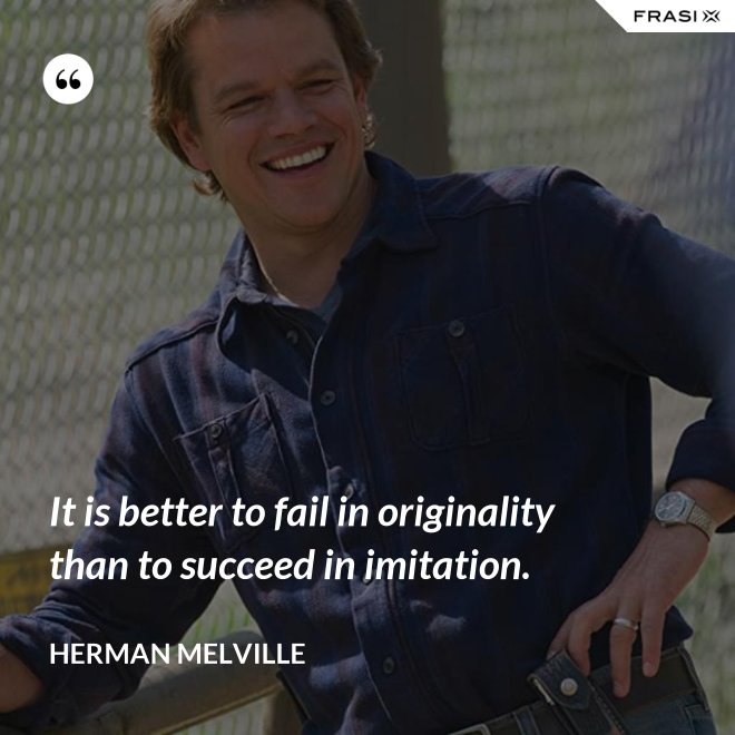 It is better to fail in originality than to succeed in imitation. - Herman Melville