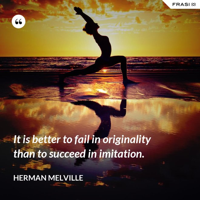 It is better to fail in originality than to succeed in imitation. - Herman Melville