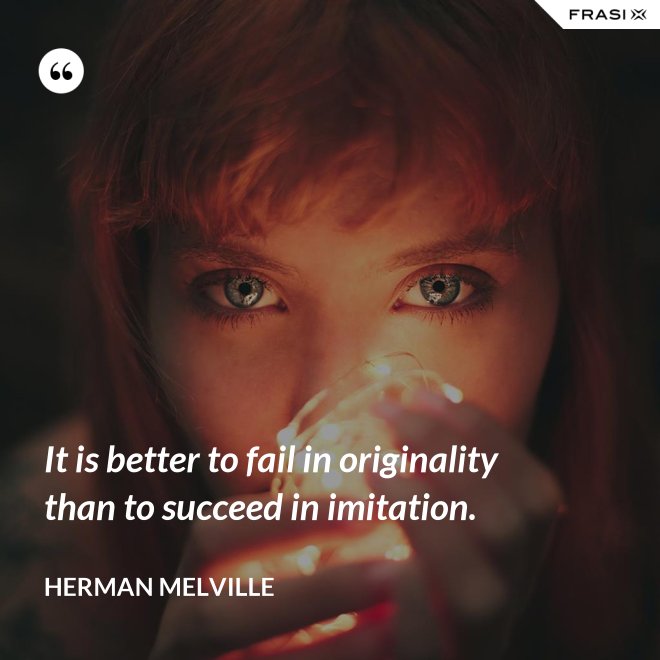 It is better to fail in originality than to succeed in imitation. - Herman Melville