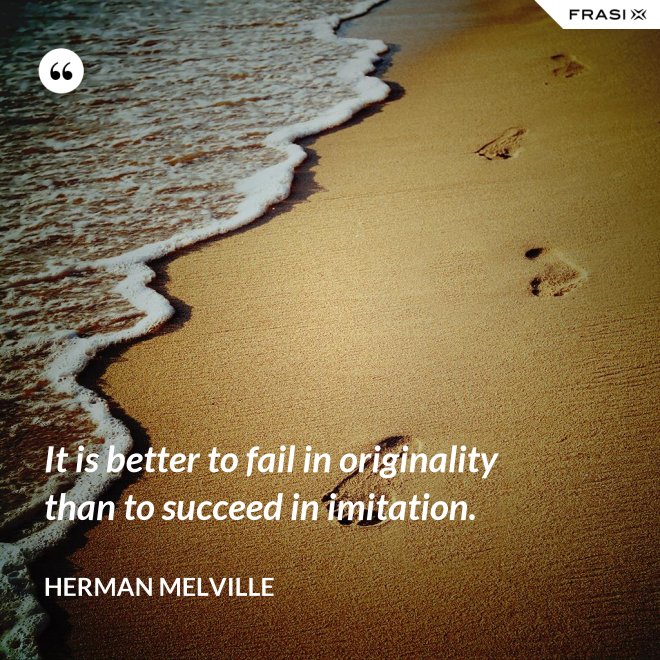It is better to fail in originality than to succeed in imitation. - Herman Melville