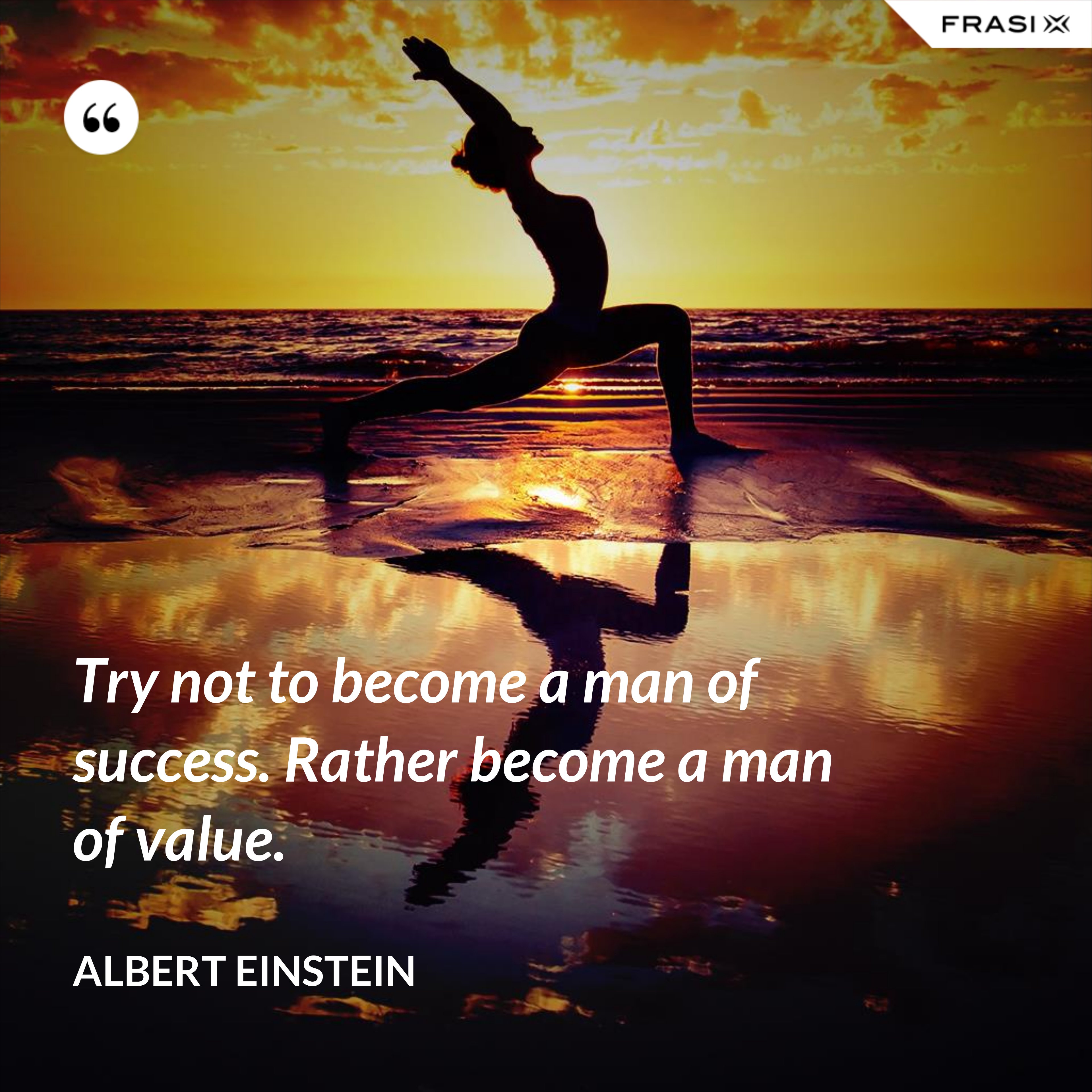Try not to become a man of success. Rather become a man of value. - Albert Einstein