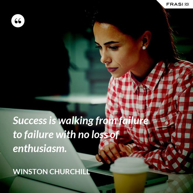 Success is walking from failure to failure with no loss of enthusiasm. - Winston Churchill