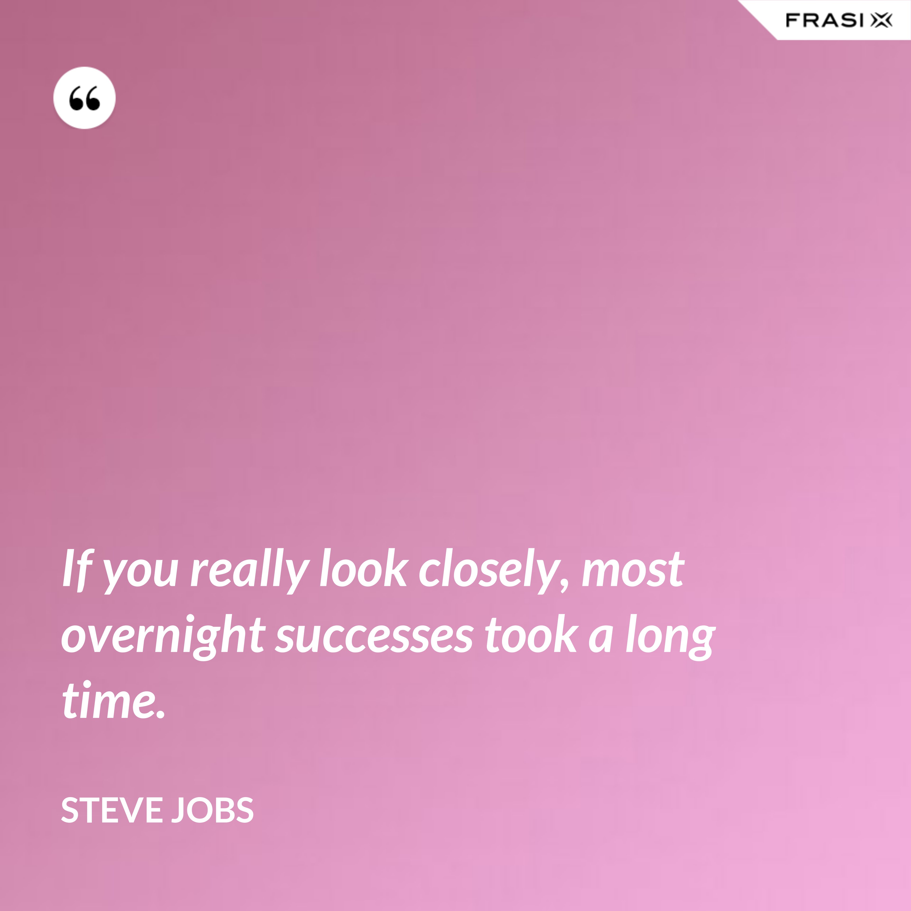 If you really look closely, most overnight successes took a long time. - Steve Jobs
