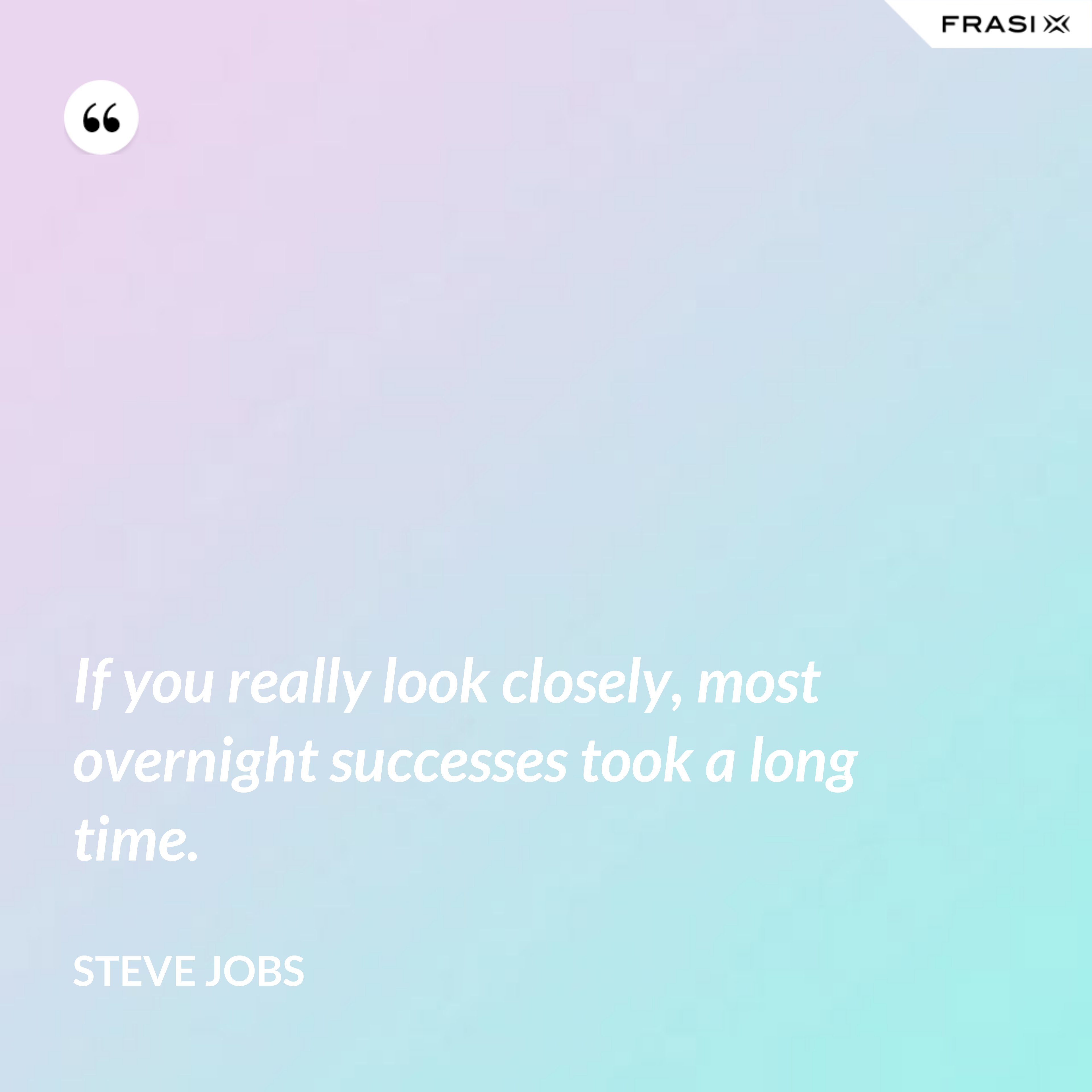 If you really look closely, most overnight successes took a long time. - Steve Jobs