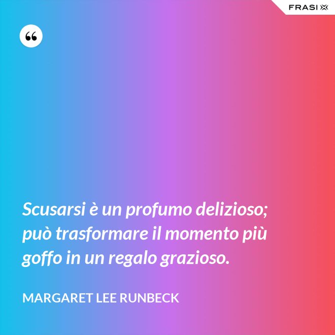 Scusarsi è un profumo delizioso; può trasformare il momento più goffo in un regalo grazioso. - Margaret Lee Runbeck