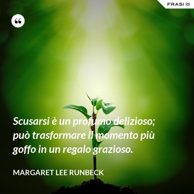 Scusarsi è un profumo delizioso; può trasformare il momento più goffo in un regalo grazioso. - Margaret Lee Runbeck