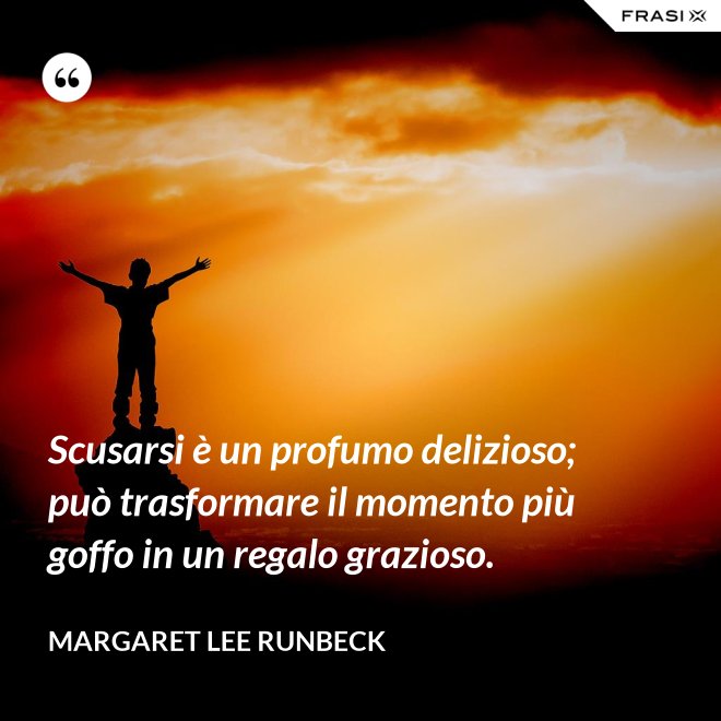 Scusarsi è un profumo delizioso; può trasformare il momento più goffo in un regalo grazioso. - Margaret Lee Runbeck