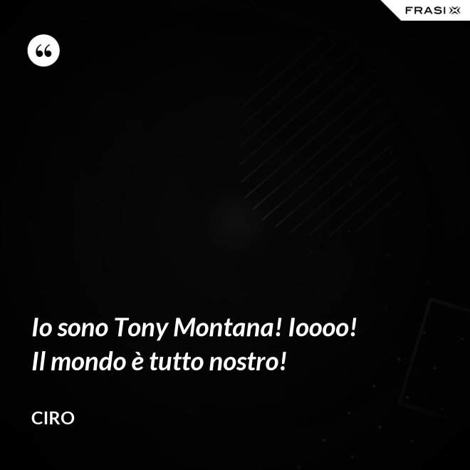 Io sono Tony Montana! Ioooo! Il mondo è tutto nostro! - Ciro