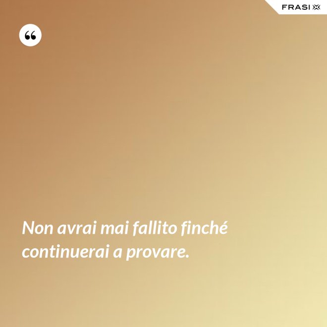 Non avrai mai fallito finché continuerai a provare. - Anonimo