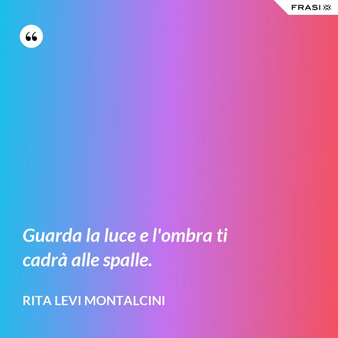 Guarda la luce e l'ombra ti cadrà alle spalle. - Rita Levi Montalcini