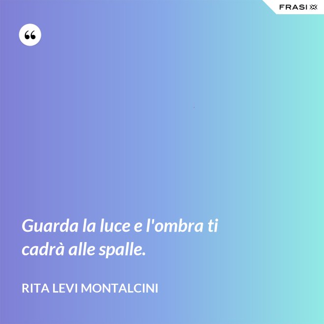 Guarda la luce e l'ombra ti cadrà alle spalle. - Rita Levi Montalcini