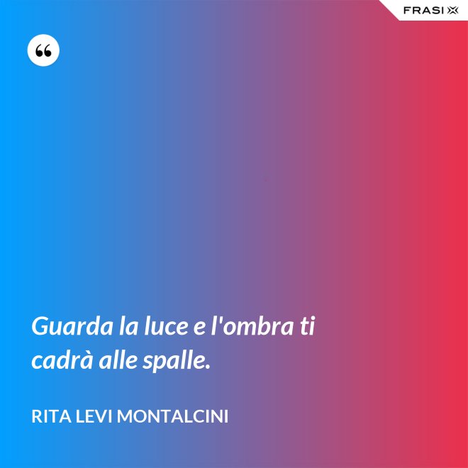 Guarda la luce e l'ombra ti cadrà alle spalle. - Rita Levi Montalcini