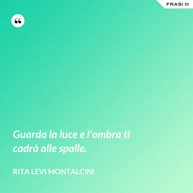 Guarda la luce e l'ombra ti cadrà alle spalle. - Rita Levi Montalcini