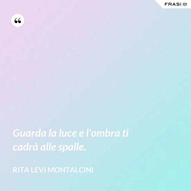 Guarda la luce e l'ombra ti cadrà alle spalle. - Rita Levi Montalcini