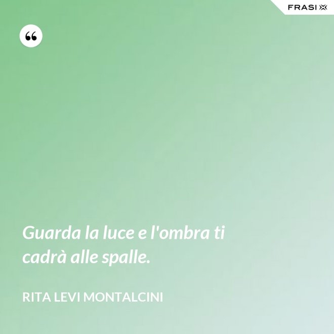 Guarda la luce e l'ombra ti cadrà alle spalle. - Rita Levi Montalcini