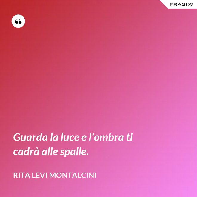Guarda la luce e l'ombra ti cadrà alle spalle. - Rita Levi Montalcini